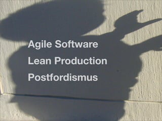Agile Software
Lean Production
Postfordismus
 