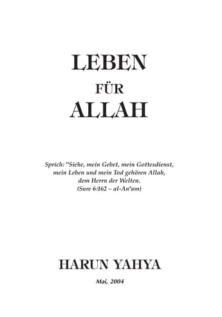LEBEN
FÜR
ALLAH
HARUN YAHYA
Mai, 2004
Sprich: "Siehe, mein Gebet, mein Gottesdienst,
mein Leben und mein Tod gehören Allah,
dem Herrn der Welten.
(Sure 6:162 – al-An'am)
 