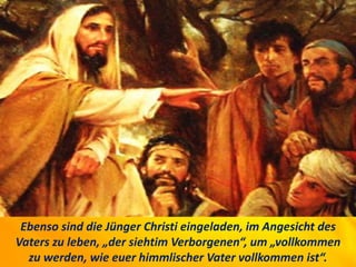 Ebenso sind die Jünger Christi eingeladen, im Angesicht des
Vaters zu leben, „der siehtim Verborgenen“, um „vollkommen
zu werden, wie euer himmlischer Vater vollkommen ist“.
 