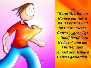 1695
“Gerechtfertigt im
Namen des Herrn
Jesus Christus und
im Geist unseres
Gottes“, „geheiligt
… [und] berufen zu
Heiligen“ sind die
Christen zum
Tempel des Heiligen
Geistes geworden.
 