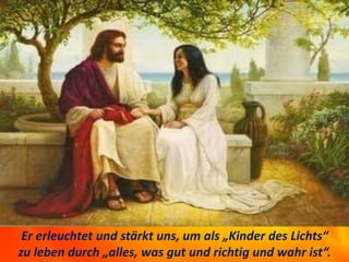 Er erleuchtet und stärkt uns, um als „Kinder des Lichts“
zu leben durch „alles, was gut und richtig und wahr ist“.
 