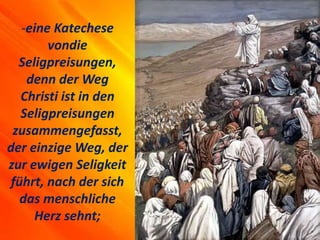 -eine Katechese
vondie
Seligpreisungen,
denn der Weg
Christi ist in den
Seligpreisungen
zusammengefasst,
der einzige Weg, der
zur ewigen Seligkeit
führt, nach der sich
das menschliche
Herz sehnt;
 