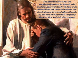 -eine Katechese über Sünde und
Vergebung,denn wenn der Mensch nicht
anerkennt, dass er ein Sünder ist, kann er die
Wahrheit über sich selbst nicht kennen, was
eine Bedingung für rechtschaffenes Handeln
ist; und ohne das Angebot der Vergebung
könnte er diese Wahrheit nicht ertragen;
 