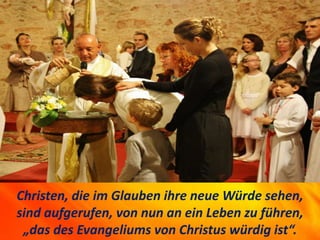 Christen, die im Glauben ihre neue Würde sehen,
sind aufgerufen, von nun an ein Leben zu führen,
„das des Evangeliums von Christus würdig ist“.
 