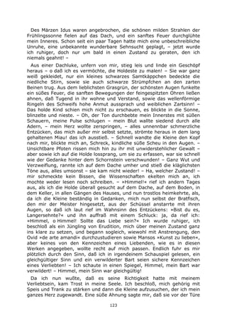 123
Des Märzen Idus waren angebrochen, die schönen milden Strahlen der
Frühlingssonne fielen auf das Dach, und ein sanftes Feuer durchglühte
mein Inneres. Schon seit ein paar Tagen hatte mich eine unbeschreibliche
Unruhe, eine unbekannte wunderbare Sehnsucht geplagt, – jetzt wurde
ich ruhiger, doch nur um bald in einen Zustand zu geraten, den ich
niemals geahnt! –
Aus einer Dachluke, unfern von mir, stieg leis und linde ein Geschöpf
heraus – o daß ich es vermöchte, die Holdeste zu malen! – Sie war ganz
weiß gekleidet, nur ein kleines schwarzes Samtkäppchen bedeckte die
niedliche Stirn, sowie sie auch schwarze Strümpfchen an den zarten
Beinen trug. Aus dem lieblichsten Grasgrün, der schönsten Augen funkelte
ein süßes Feuer, die sanften Bewegungen der feingespitzten Ohren ließen
ahnen, daß Tugend in ihr wohne und Verstand, sowie das wellenförmige
Ringeln des Schweifs hohe Anmut aussprach und weiblichen Zartsinn! –
Das holde Kind schien mich nicht zu erschauen, es blickte in die Sonne,
blinzelte und nieste. – Oh, der Ton durchbebte mein Innerstes mit süßen
Schauern, meine Pulse schlugen – mein Blut wallte siedend durch alle
Adern, – mein Herz wollte zerspringen, – alles unnennbar schmerzliche
Entzücken, das mich außer mir selbst setzte, strömte heraus in dem lang
gehaltenen Miau! das ich ausstieß. – Schnell wandte die Kleine den Kopf
nach mir, blickte mich an, Schreck, kindliche süße Scheu in den Augen. –
Unsichtbare Pfoten rissen mich hin zu ihr mit unwiderstehlicher Gewalt –
aber sowie ich auf die Holde lossprang, um sie zu erfassen, war sie schnell
wie der Gedanke hinter dem Schornstein verschwunden! – Ganz Wut und
Verzweiflung, rannte ich auf dem Dache umher und stieß die kläglichsten
Töne aus, alles umsonst – sie kam nicht wieder! – Ha, welcher Zustand! –
mir schmeckte kein Bissen, die Wissenschaften ekelten mich an, ich
mochte weder lesen noch schreiben. – »Himmel!« rief ich andern Tages
aus, als ich die Holde überall gesucht auf dem Dache, auf dem Boden, in
dem Keller, in allen Gängen des Hauses, und nun trostlos heimkehrte, als,
da ich die Kleine beständig in Gedanken, mich nun selbst der Bratfisch,
den mir der Meister hingesetzt, aus der Schüssel anstarrte mit ihren
Augen, so daß ich laut rief im Wahnsinn des Entzückens: »Bist du es,
Langersehnte?« und ihn auffraß mit einem Schluck: ja, da rief ich:
»Himmel, o Himmel! Sollte das Liebe sein?« Ich wurde ruhiger, ich
beschloß als ein Jüngling von Erudition, mich über meinen Zustand ganz
ins klare zu setzen, und begann sogleich, wiewohl mit Anstrengung, den
Ovid »de arte amandi« durchzustudieren sowie Mansos »Kunst zu lieben«,
aber keines von den Kennzeichen eines Liebenden, wie es in diesen
Werken angegeben, wollte recht auf mich passen. Endlich fuhr es mir
plötzlich durch den Sinn, daß ich in irgendeinem Schauspiel gelesen, ein
gleichgültiger Sinn und ein verwilderter Bart seien sichere Kennzeichen
eines Verliebten! – Ich schaute in einen Spiegel, Himmel, mein Bart war
verwildert! – Himmel, mein Sinn war gleichgültig!
Da ich nun wußte, daß es seine Richtigkeit hatte mit meinem
Verliebtsein, kam Trost in meine Seele. Ich beschloß, mich gehörig mit
Speis und Trank zu stärken und dann die Kleine aufzusuchen, der ich mein
ganzes Herz zugewandt. Eine süße Ahnung sagte mir, daß sie vor der Türe
 