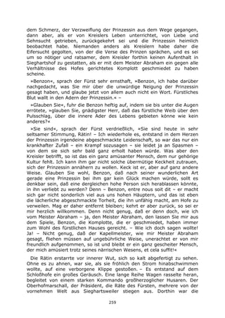 259
dem Schmerz, der Verzweiflung der Prinzessin aus dem Wege gegangen,
dann aber, als er von Kreislers Leben unterrichtet, von Liebe und
Sehnsucht getrieben, zurückgekehrt sei und die Prinzessin heimlich
beobachtet habe. Niemanden anders als Kreislern habe daher die
Eifersucht gegolten, von der die Verse des Prinzen sprächen, und es sei
um so nötiger und ratsamer, dem Kreisler forthin keinen Aufenthalt in
Sieghartshof zu gestatten, als er mit dem Meister Abraham ein gegen alle
Verhältnisse des Hofes gerichtetes Komplott geschmiedet zu haben
scheine.
»Benzon«, sprach der Fürst sehr ernsthaft, »Benzon, ich habe darüber
nachgedacht, was Sie mir über die unwürdige Neigung der Prinzessin
gesagt haben, und glaube jetzt von allem auch nicht ein Wort. Fürstliches
Blut wallt in den Adern der Prinzessin.« –
»Glauben Sie«, fuhr die Benzon heftig auf, indem sie bis unter die Augen
errötete, »glauben Sie, gnädigster Herr, daß das fürstliche Weib über den
Pulsschlag, über die innere Ader des Lebens gebieten könne wie kein
anderes?«
»Sie sind«, sprach der Fürst verdrießlich, »Sie sind heute in sehr
seltsamer Stimmung, Rätin! – Ich wiederhole es, entstand in dem Herzen
der Prinzessin irgendeine abgeschmackte Leidenschaft, so war das nur ein
krankhafter Zufall – ein Krampf sozusagen – sie leidet ja an Spasmen –
von dem sie sich sehr bald ganz erholt haben würde. Was aber den
Kreisler betrifft, so ist das ein ganz amüsanter Mensch, dem nur gehörige
Kultur fehlt. Ich kann ihm gar nicht solche übermütige Keckheit zutrauen,
sich der Prinzessin annähern zu wollen. Keck ist er, aber auf ganz andere
Weise. Glauben Sie wohl, Benzon, daß nach seiner wunderlichen Art
gerade eine Prinzessin bei ihm gar kein Glück machen würde, sollt es
denkbar sein, daß eine dergleichen hohe Person sich herablassen könnte,
in ihn verliebt zu werden? Denn – Benzon, entre nous soit dit – er macht
sich gar nicht sonderlich viel aus uns hohen Häuptern, und das ist eben
die lächerliche abgeschmackte Torheit, die ihn unfähig macht, am Hofe zu
verweilen. Mag er daher entfernt bleiben; kehrt er aber zurück, so sei er
mir herzlich willkommen. Denn nicht genug, daß er denn doch, wie ich
vom Meister Abraham – ja, den Meister Abraham, den lassen Sie mir aus
dem Spiele, Benzon, die Komplotte, die er geschmiedet, haben immer
zum Wohl des fürstlichen Hauses gereicht. – Wie ich doch sagen wollte!
Ja! – Nicht genug, daß der Kapellmeister, wie mir Meister Abraham
gesagt, fliehen müssen auf ungebührliche Weise, unerachtet er von mir
freundlich aufgenommen, so ist und bleibt er ein ganz gescheiter Mensch,
der mich amüsiert trotz seines närrischen Wesens, et cela suffit!«
Die Rätin erstarrte vor innerer Wut, sich so kalt abgefertigt zu sehen.
Ohne es zu ahnen, war sie, als sie fröhlich den Strom hinabschwimmen
wollte, auf eine verborgene Klippe gestoßen. – Es entstand auf dem
Schloßhofe ein großes Geräusch. Eine lange Reihe Wagen rasselte heran,
begleitet von einem starken Kommando großherzoglicher Husaren. Der
Oberhofmarschall, der Präsident, die Räte des Fürsten, mehrere von der
vornehmen Welt aus Sieghartsweiler stiegen aus. Dorthin war die
 