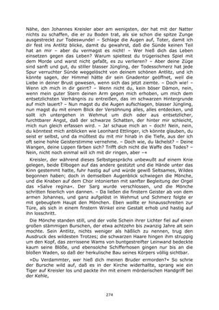 274
Nähe, den Johannes Kreisler aber am wenigsten, der hat mit der Natter
nichts zu schaffen, die er zu Boden trat, als sie schon die spitze Zunge
ausgestreckt zur Todeswunde! – Schlage die Augen auf, Toter, damit ich
dir fest ins Antlitz blicke, damit du gewahrst, daß die Sünde keinen Teil
hat an mir – aber du vermagst es nicht! – Wer hieß dich das Leben
einsetzen gegen das Leben? Warum spieltest du trügerisches Spiel mit
dem Morde und warst nicht gefaßt, es zu verlieren? – Aber deine Züge
sind sanft und gut, du stiller blasser Jüngling, der Todesschmerz hat jede
Spur verruchter Sünde weggelöscht von deinem schönen Antlitz, und ich
könnte sagen, der Himmel hätte dir sein Gnadentor geöffnet, weil die
Liebe in deiner Brust gewesen, wenn sich das jetzt ziemte. – Doch wie! –
Wenn ich mich in dir geirrt? – Wenn nicht du, kein böser Dämon, nein,
wenn mein guter Stern deinen Arm gegen mich erhoben, um mich dem
entsetzlichsten Verhängnis zu entreißen, das im schwarzen Hintergrunde
auf mich lauert? – Nun magst du die Augen aufschlagen, blasser Jüngling,
nun magst du mit einem Blick der Versöhnung alles, alles entdecken, und
sollt ich untergehen in Wehmut um dich oder aus entsetzlicher,
furchtbarer Angst, daß der schwarze Schatten, der hinter mir schleicht,
mich nun gleich erfassen wird. – Ja! schaue mich an – doch! Nein, nein,
du könntest mich anblicken wie Leonhard Ettlinger, ich könnte glauben, du
seist er selbst, und da müßtest du mit mir hinab in die Tiefe, aus der ich
oft seine hohle Geisterstimme vernehme. – Doch wie, du lächelst? – Deine
Wangen, deine Lippen färben sich? Trifft dich nicht die Waffe des Todes? –
Nein, nicht noch einmal will ich mit dir ringen, aber –«
Kreisler, der während dieses Selbstgesprächs unbewußt auf einem Knie
gelegen, beide Ellbogen auf das andere gestützt und die Hände unter das
Kinn gestemmt hatte, fuhr hastig auf und würde gewiß Seltsames, Wildes
begonnen haben; doch in demselben Augenblick schwiegen die Mönche,
und die Knaben auf dem Chor intonierten mit sanfter Begleitung der Orgel
das »Salve regina«. Der Sarg wurde verschlossen, und die Mönche
schritten feierlich von dannen. – Da ließen die finstern Geister ab von dem
armen Johannes, und ganz aufgelöst in Wehmut und Schmerz folgte er
mit gebeugtem Haupt den Mönchen. Eben wollte er hinausschreiten zur
Türe, als sich in einem finstern Winkel eine Gestalt erhob und hastig auf
ihn losschritt.
Die Mönche standen still, und der volle Schein ihrer Lichter fiel auf einen
großen stämmigen Burschen, der etwa achtzehn bis zwanzig Jahre alt sein
mochte. Sein Antlitz, nichts weniger als häßlich zu nennen, trug den
Ausdruck des wildesten Trotzes; die schwarzen Haare hingen ihm struppig
um den Kopf, das zerrissene Wams von buntgestreifter Leinwand bedeckte
kaum seine Blöße, und ebensolche Schifferhosen gingen nur bis an die
bloßen Waden, so daß der herkulische Bau seines Körpers völlig sichtbar.
»Du Verdammter, wer hieß dich meinen Bruder ermorden?« So schrie
der Bursche wild auf, daß es in der Kirche widerhallte, sprang wie ein
Tiger auf Kreisler los und packte ihn mit einem mörderischen Handgriff bei
der Kehle,
 