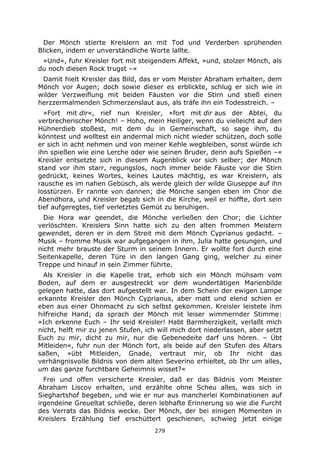 279
Der Mönch stierte Kreislern an mit Tod und Verderben sprühenden
Blicken, indem er unverständliche Worte lallte.
»Und«, fuhr Kreisler fort mit steigendem Affekt, »und, stolzer Mönch, als
du noch diesen Rock trugst –«
Damit hielt Kreisler das Bild, das er vom Meister Abraham erhalten, dem
Mönch vor Augen; doch sowie dieser es erblickte, schlug er sich wie in
wilder Verzweiflung mit beiden Fäusten vor die Stirn und stieß einen
herzzermalmenden Schmerzenslaut aus, als träfe ihn ein Todesstreich. –
»Fort mit dir«, rief nun Kreisler, »fort mit dir aus der Abtei, du
verbrecherischer Mönch! – Hoho, mein Heiliger, wenn du vielleicht auf den
Hühnerdieb stoßest, mit dem du in Gemeinschaft, so sage ihm, du
könntest und wolltest ein andermal mich nicht wieder schützen, doch solle
er sich in acht nehmen und von meiner Kehle wegbleiben, sonst würde ich
ihn spießen wie eine Lerche oder wie seinen Bruder, denn aufs Spießen –«
Kreisler entsetzte sich in diesem Augenblick vor sich selber; der Mönch
stand vor ihm starr, regungslos, noch immer beide Fäuste vor die Stirn
gedrückt, keines Wortes, keines Lautes mächtig, es war Kreislern, als
rausche es im nahen Gebüsch, als werde gleich der wilde Giuseppe auf ihn
losstürzen. Er rannte von dannen; die Mönche sangen eben im Chor die
Abendhora, und Kreisler begab sich in die Kirche, weil er hoffte, dort sein
tief aufgeregtes, tief verletztes Gemüt zu beruhigen.
Die Hora war geendet, die Mönche verließen den Chor; die Lichter
verlöschten. Kreislers Sinn hatte sich zu den alten frommen Meistern
gewendet, deren er in dem Streit mit dem Mönch Cyprianus gedacht. –
Musik – fromme Musik war aufgegangen in ihm, Julia hatte gesungen, und
nicht mehr brauste der Sturm in seinem Innern. Er wollte fort durch eine
Seitenkapelle, deren Türe in den langen Gang ging, welcher zu einer
Treppe und hinauf in sein Zimmer führte.
Als Kreisler in die Kapelle trat, erhob sich ein Mönch mühsam vom
Boden, auf dem er ausgestreckt vor dem wundertätigen Marienbilde
gelegen hatte, das dort aufgestellt war. In dem Schein der ewigen Lampe
erkannte Kreisler den Mönch Cyprianus, aber matt und elend schien er
eben aus einer Ohnmacht zu sich selbst gekommen. Kreisler leistete ihm
hilfreiche Hand; da sprach der Mönch mit leiser wimmernder Stimme:
»Ich erkenne Euch – Ihr seid Kreisler! Habt Barmherzigkeit, verlaßt mich
nicht, helft mir zu jenen Stufen, ich will mich dort niederlassen, aber setzt
Euch zu mir, dicht zu mir, nur die Gebenedeite darf uns hören. – Übt
Mitleiden«, fuhr nun der Mönch fort, als beide auf den Stufen des Altars
saßen, »übt Mitleiden, Gnade, vertraut mir, ob Ihr nicht das
verhängnisvolle Bildnis von dem alten Severino erhieltet, ob Ihr um alles,
um das ganze furchtbare Geheimnis wisset?«
Frei und offen versicherte Kreisler, daß er das Bildnis vom Meister
Abraham Liscov erhalten, und erzählte ohne Scheu alles, was sich in
Sieghartshof begeben, und wie er nur aus mancherlei Kombinationen auf
irgendeine Greueltat schließe, deren lebhafte Erinnerung so wie die Furcht
des Verrats das Bildnis wecke. Der Mönch, der bei einigen Momenten in
Kreislers Erzählung tief erschüttert geschienen, schwieg jetzt einige
 