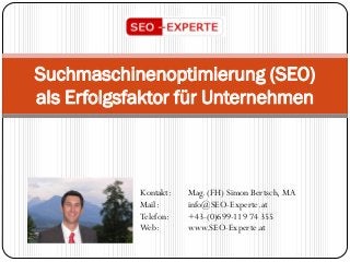 Suchmaschinenoptimierung (SEO)
als Erfolgsfaktor für Unternehmen
Kontakt: Mag. (FH) Simon Bertsch, MA
Mail: info@SEO-Experte.at
Telefon: +43-(0)699-119 74 355
Web: www.SEO-Experte.at
 