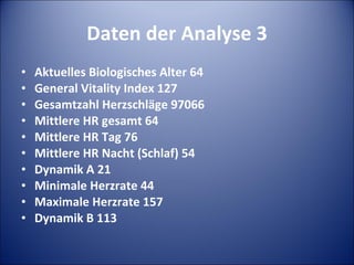 Daten der Analyse 3 Aktuelles Biologisches Alter 64  General Vitality Index 127 Gesamtzahl Herzschläge 97066  Mittlere HR gesamt 64 Mittlere HR Tag 76  Mittlere HR Nacht (Schlaf) 54 Dynamik A 21  Minimale Herzrate 44 Maximale Herzrate 157  Dynamik B 113 
