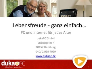 Lebensfreude - ganz einfach…
PC und Internet für jedes Alter
1
dukaPC GmbH
Ericusspitze 4
20457 Hamburg
040/ 2 999 7029
www.dukapc.de
 