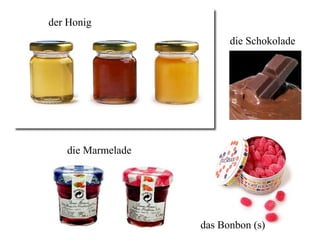 der Honig
die Schokolade
die Marmelade
das Bonbon (s)