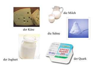 der Käse
die Milch
der Joghurt der Quark
die Sahne