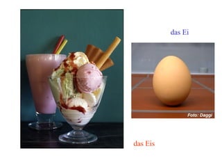 das Eis
das Ei