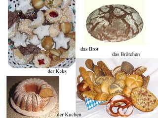 der Keks
das Brot
das Brötchen
der Kuchen