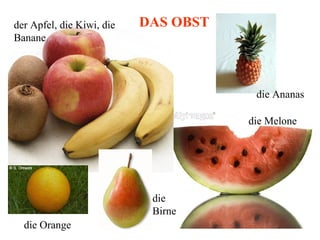 der Apfel, die Kiwi, die
Banane
DAS OBST
die Ananas
die Melone
die Orange
die
Birne