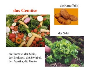 das Gemüse
die Tomate, der Mais,
der Brokkoli, die Zwiebel,
der Paprika, die Gurke
die Kartoffel(n)
der Salat