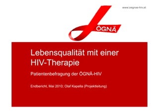 www.oegnae-hiv.at




  Lebensqualität mit einer
        q
  HIV-Therapie
  Patientenbefragung der ÖGNÄ-HIV

  Endbericht, Mai 2010; Olaf Kapella (Projektleitung)




Lebensqualität mit einer HIV-Therapie, 2010
 
