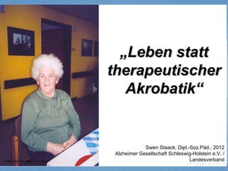 „Leben statt
therapeutischer
   Akrobatik“


             Swen Staack; Dipl.-Soz.Päd.; 2012
 Alzheimer Gesellschaft Schleswig-Holstein e.V. /
                                Landesverband
 