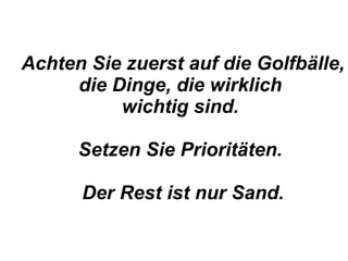 Achten Sie zuerst auf die Golfbälle, die Dinge, die wirklich  wichtig sind.  Setzen Sie Prioritäten.  Der Rest ist nur Sand. 