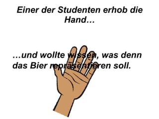 Einer der Studenten erhob die Hand… … und wollte wissen, was denn das Bier repräsentieren soll. 