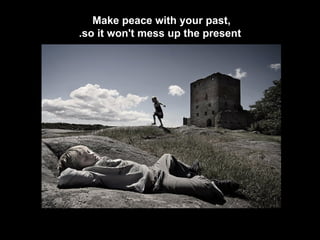 Make peace with your past,  so it won't mess up the present. 