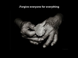 Forgive everyone for everything. 