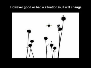 However good or bad a situation is, it will change. 