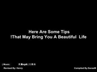 Compiled By:  SanazM Here Are Some Tips  That May Bring You A Beautiful  Life! Music:  美麗人生  Angel ( 主題曲 ) Revised By: Henry 