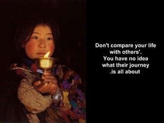 Don't compare your life  with others'.  You have no idea  what their journey  is all about. 