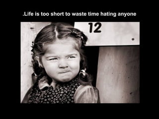 Life is too short to waste time hating anyone.
 