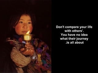 Don't compare your life
with others'.
You have no idea
what their journey
is all about.
 