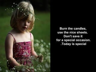 Burn the candles,
use the nice sheets.
Don't save it
for a special occasion.
Today is special.
 