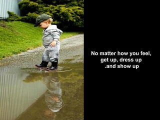 No matter how you feel,
get up, dress up
and show up.
 