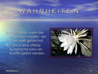 W A H R H E I T E  N Es nützt nichts, wenn Si e  jemanden meiden, der Ihnen weh getan hat. Nur durch eine offene Aussprache kann ein Konflikt gelöst werden.  DESIDERATA 