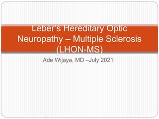 Ade Wijaya, MD –July 2021
Leber’s Hereditary Optic
Neuropathy – Multiple Sclerosis
(LHON-MS)
 