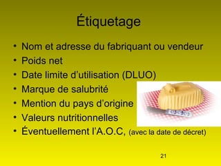 21
Étiquetage
• Nom et adresse du fabriquant ou vendeur
• Poids net
• Date limite d’utilisation (DLUO)
• Marque de salubrité
• Mention du pays d’origine
• Valeurs nutritionnelles
• Éventuellement l’A.O.C, (avec la date de décret)
 