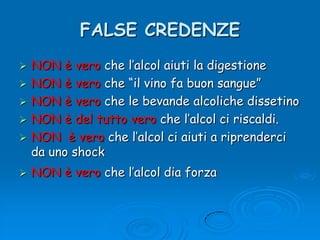 FALSE CREDENZENON è vero che l’alcol aiuti la digestioneNON è vero che “il vino fa buon sangue”NON è vero che le bevande alcoliche dissetinoNON è del tutto vero che l’alcol ci riscaldi.NON  è vero che l’alcol ci aiuti a riprenderci da uno shockNON è vero che l’alcol dia forza