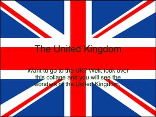 The United Kingdom Want to go to the UK? Well, look over this collage and you will see the wonders of the United Kingdom.  