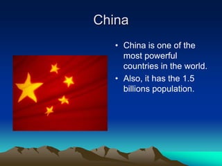 China
   • China is one of the
     most powerful
     countries in the world.
   • Also, it has the 1.5
     billions population.
 