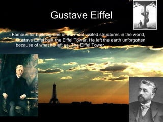 Gustave Eiffel Famous for building one of the most visited structures in the world, Gustave Eiffel built the Eiffel Tower. He left the earth unforgotten because of what he left us, The Eiffel Tower.  