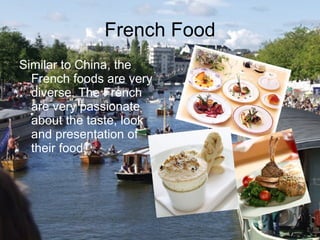 French Food Similar to China, the French foods are very diverse. The French are very passionate about the taste, look and presentation of their food.  