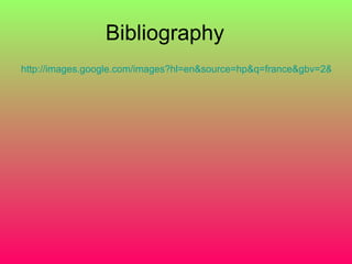 Bibliography  <ul><li>http://images.google.com/images?hl=en&source=hp&q=france&gbv=2&aq=f&oq=&aqi </li></ul>
