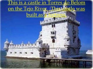 This is a castle in Torres do Belom
on the Tejo River. This castle was
         built as a fortress.
 