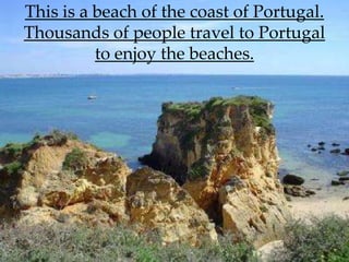 This is a beach of the coast of Portugal.
Thousands of people travel to Portugal
          to enjoy the beaches.
 