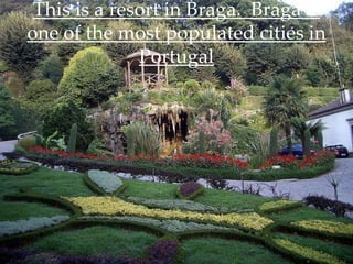 This is a resort in Braga. Braga is
one of the most populated cities in
              Portugal
 