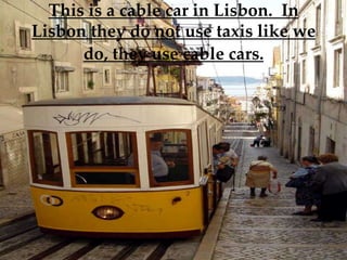 This is a cable car in Lisbon. In
Lisbon they do not use taxis like we
      do, they use cable cars.
 
