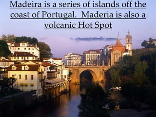 Madeira is a series of islands off the
coast of Portugal. Maderia is also a
         volcanic Hot Spot
 