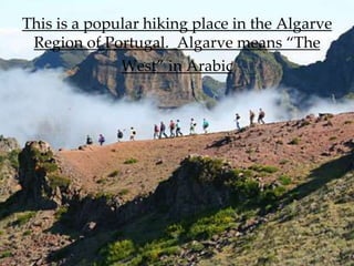 This is a popular hiking place in the Algarve
 Region of Portugal. Algarve means “The
              West” in Arabic
 