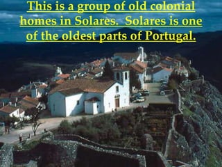 This is a group of old colonial
homes in Solares. Solares is one
 of the oldest parts of Portugal.
 